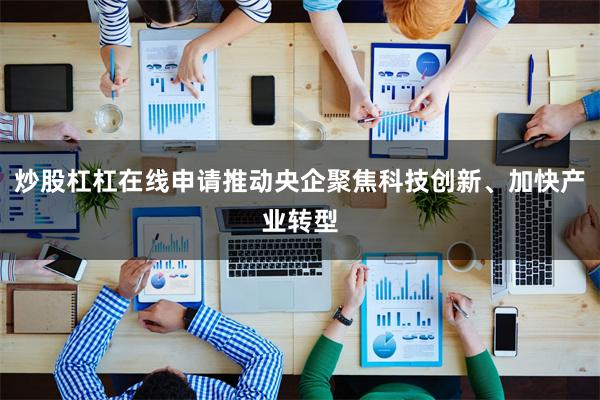 炒股杠杠在线申请推动央企聚焦科技创新、加快产业转型