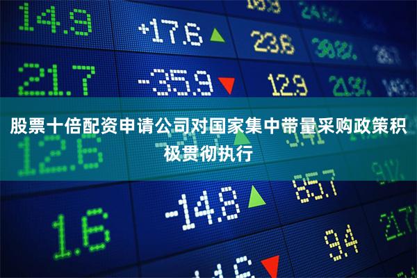 股票十倍配资申请公司对国家集中带量采购政策积极贯彻执行