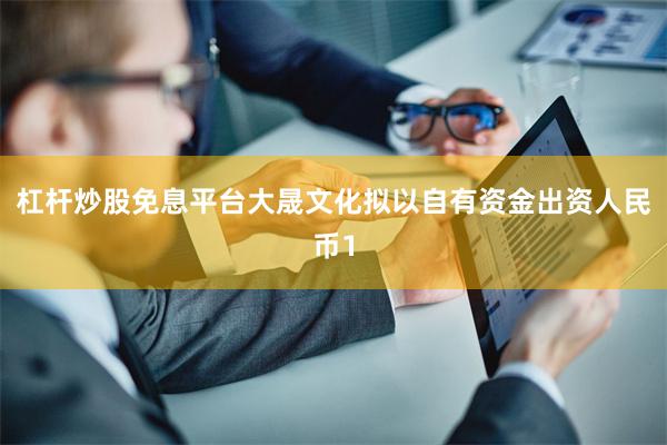 杠杆炒股免息平台大晟文化拟以自有资金出资人民币1