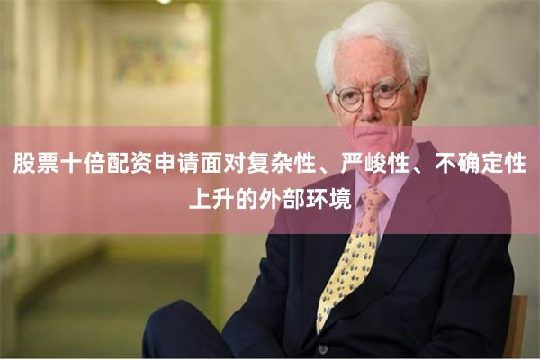 股票十倍配资申请面对复杂性、严峻性、不确定性上升的外部环境