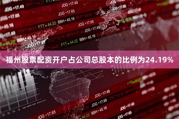 福州股票配资开户占公司总股本的比例为24.19%