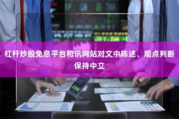 杠杆炒股免息平台和讯网站对文中陈述、观点判断保持中立