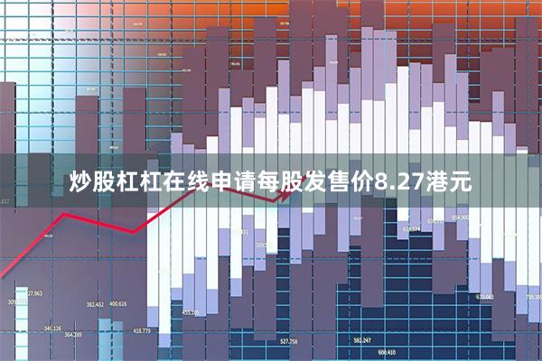 炒股杠杠在线申请每股发售价8.27港元