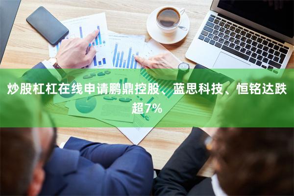 炒股杠杠在线申请鹏鼎控股、蓝思科技、恒铭达跌超7%