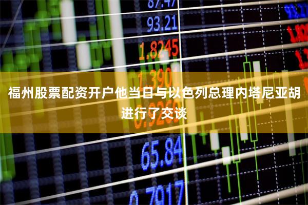福州股票配资开户他当日与以色列总理内塔尼亚胡进行了交谈