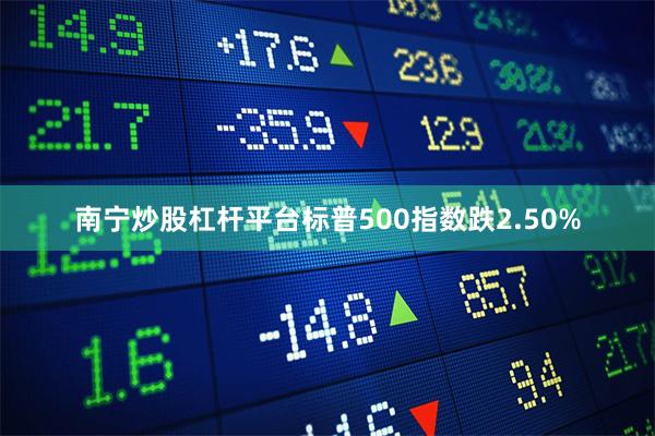南宁炒股杠杆平台标普500指数跌2.50%
