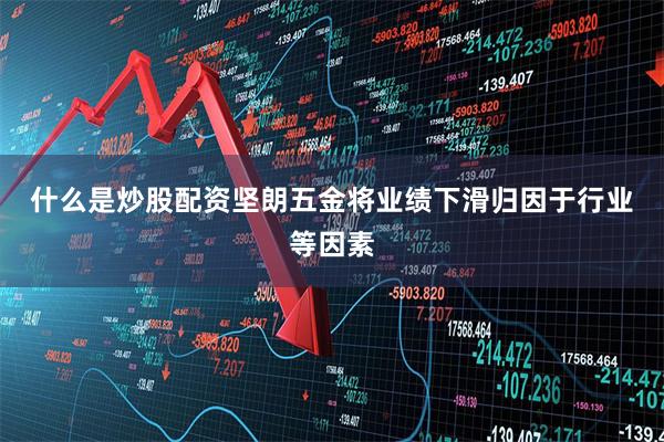 什么是炒股配资　　坚朗五金将业绩下滑归因于行业等因素