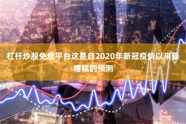 杠杆炒股免息平台这是自2020年新冠疫情以来最糟糕的预测