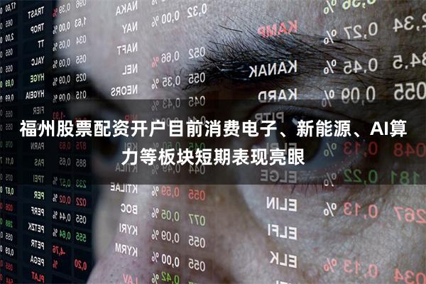 福州股票配资开户目前消费电子、新能源、AI算力等板块短期表现亮眼
