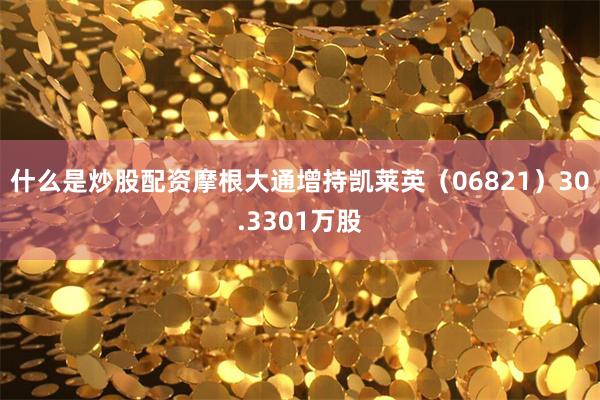 什么是炒股配资摩根大通增持凯莱英(06821)30.3301万股