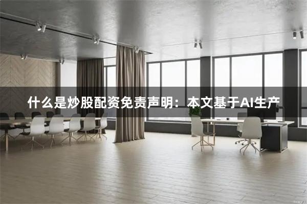 什么是炒股配资免责声明:本文基于AI生产