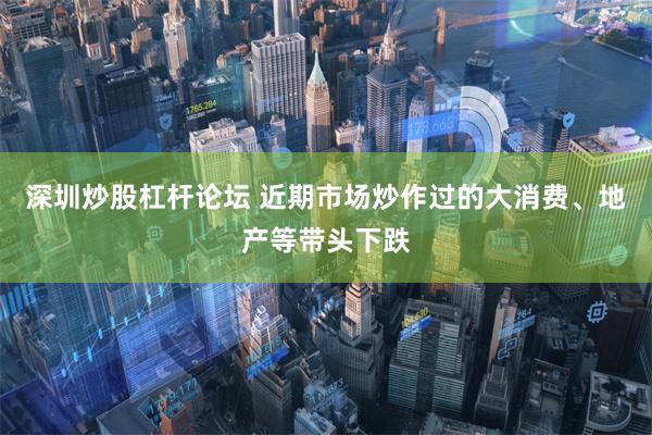 深圳炒股杠杆论坛 近期市场炒作过的大消费、地产等带头下跌