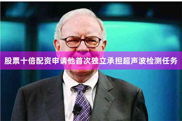 股票十倍配资申请他首次独立承担超声波检测任务