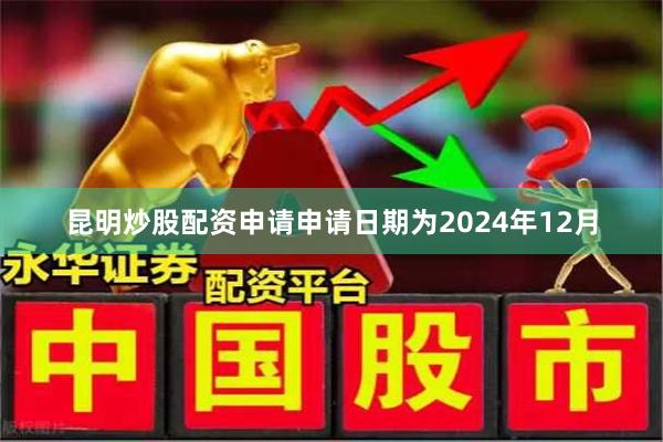 昆明炒股配资申请申请日期为2024年12月