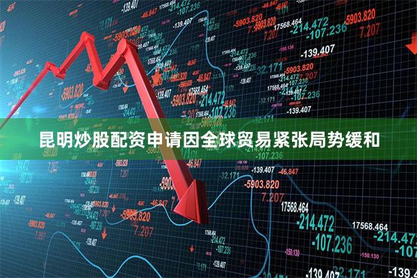 昆明炒股配资申请因全球贸易紧张局势缓和