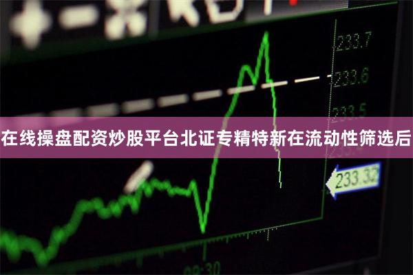 在线操盘配资炒股平台北证专精特新在流动性筛选后