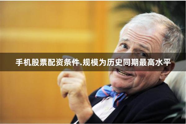 手机股票配资条件.规模为历史同期最高水平