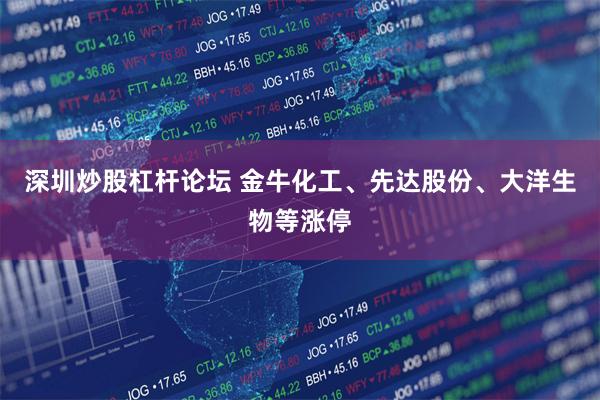深圳炒股杠杆论坛 金牛化工、先达股份、大洋生物等涨停