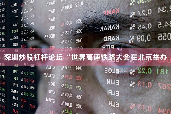 深圳炒股杠杆论坛 　　“世界高速铁路大会在北京举办