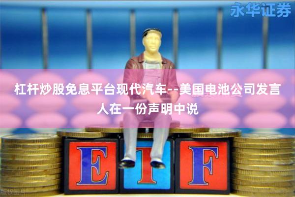 杠杆炒股免息平台现代汽车--美国电池公司发言人在一份声明中说
