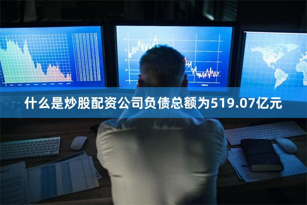 什么是炒股配资公司负债总额为519.07亿元