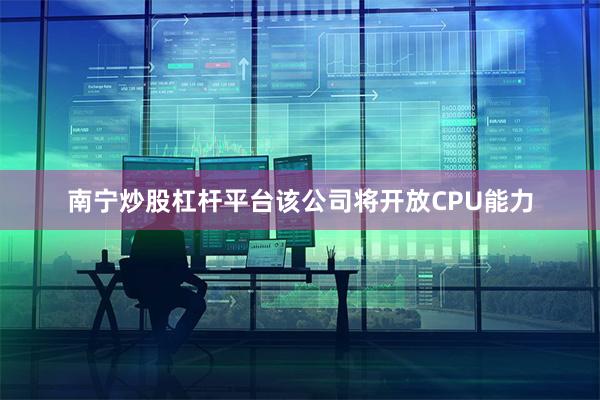 南宁炒股杠杆平台该公司将开放CPU能力