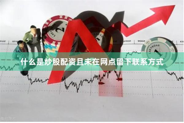 什么是炒股配资且未在网点留下联系方式