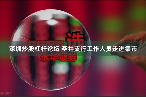 深圳炒股杠杆论坛 圣井支行工作人员走进集市