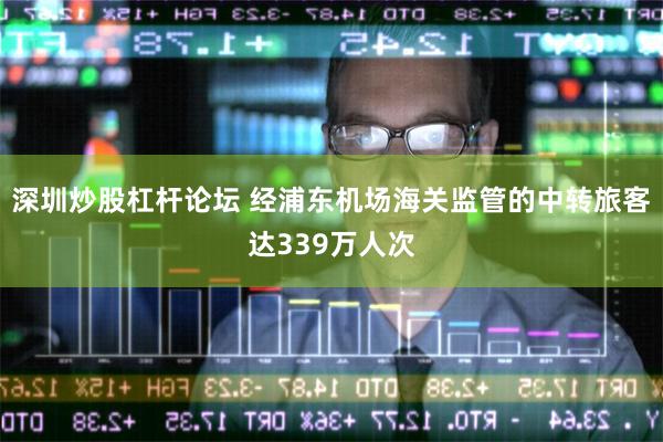 深圳炒股杠杆论坛 经浦东机场海关监管的中转旅客达339万人次