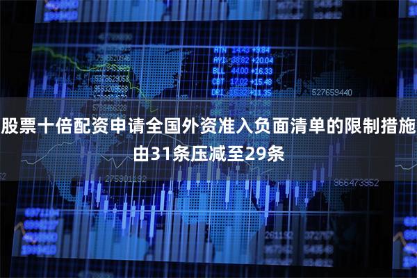 股票十倍配资申请全国外资准入负面清单的限制措施由31条压减至29条