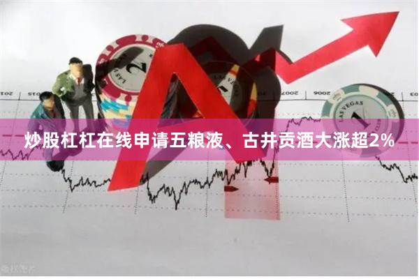 炒股杠杠在线申请五粮液、古井贡酒大涨超2%