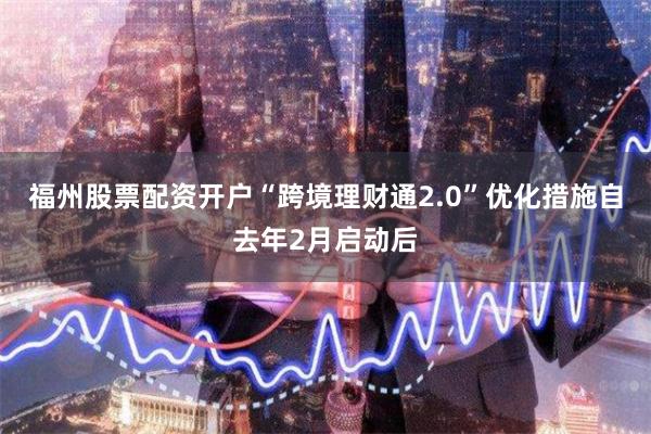 福州股票配资开户“跨境理财通2.0”优化措施自去年2月启