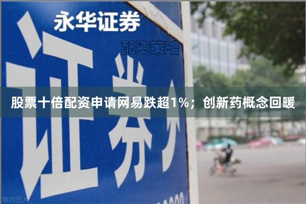 股票十倍配资申请网易跌超1%；创新药概念回暖