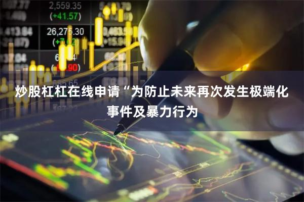 炒股杠杠在线申请 “为防止未来再次发生极端化事件及暴力行为