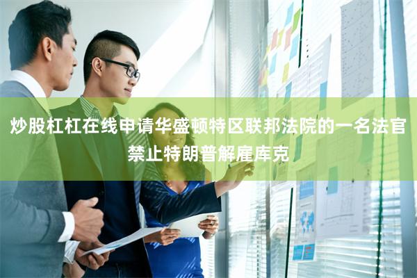 炒股杠杠在线申请华盛顿特区联邦法院的一名法官禁止特朗普解