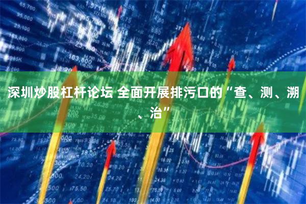 深圳炒股杠杆论坛 全面开展排污口的“查、测、溯、治”