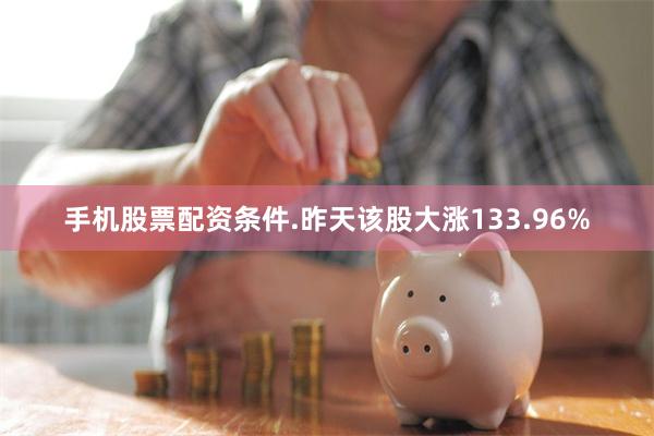 手机股票配资条件.昨天该股大涨133.96%