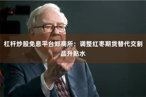 杠杆炒股免息平台郑商所：调整红枣期货替代交割品升贴水