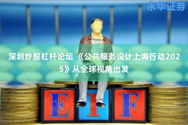 深圳炒股杠杆论坛 《公共服务设计上海行动2025》从全球视角出发