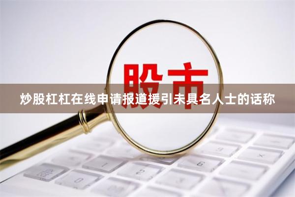 炒股杠杠在线申请 报道援引未具名人士的话称