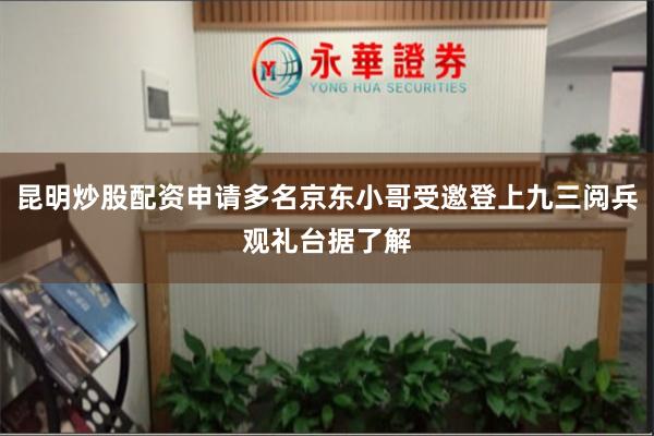 昆明炒股配资申请多名京东小哥受邀登上九三阅兵观礼台据了解