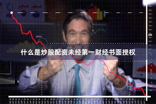 什么是炒股配资未经第一财经书面授权