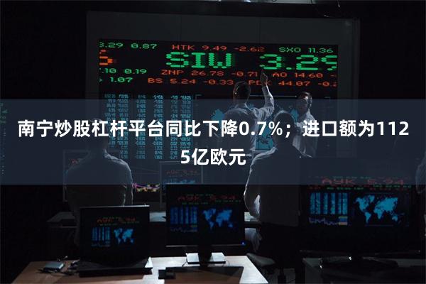南宁炒股杠杆平台同比下降0.7%;进口额为1125亿欧元