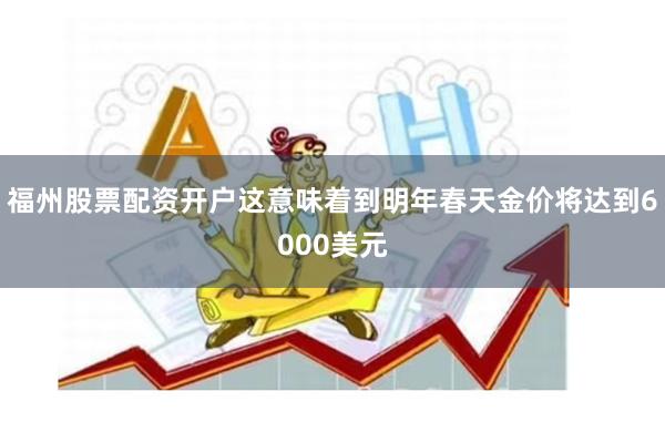 福州股票配资开户这意味着到明年春天金价将达到6000美元
