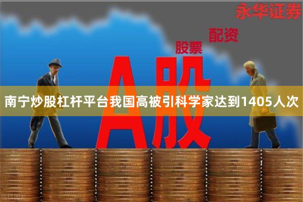 南宁炒股杠杆平台我国高被引科学家达到1405人次