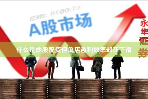 什么是炒股配资但单店盈利效率却在下滑