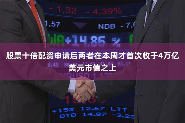 股票十倍配资申请后两者在本周才首次收于4万亿美元市值之上