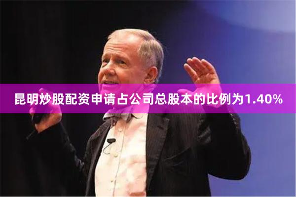 昆明炒股配资申请占公司总股本的比例为1.40%