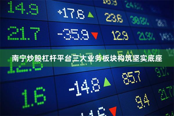 南宁炒股杠杆平台三大业务板块构筑坚实底座