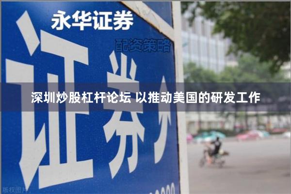 深圳炒股杠杆论坛 以推动美国的研发工作